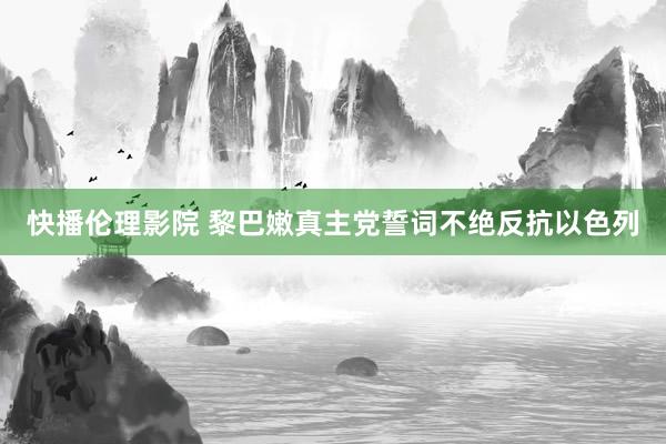 快播伦理影院 黎巴嫩真主党誓词不绝反抗以色列