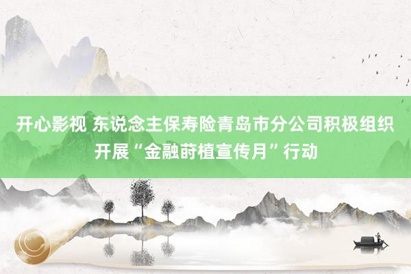 开心影视 东说念主保寿险青岛市分公司积极组织开展“金融莳植宣传月”行动