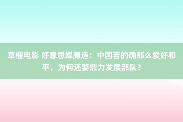 草榴电影 好意思媒臆造：中国若的确那么爱好和平，为何还要鼎力发展部队？