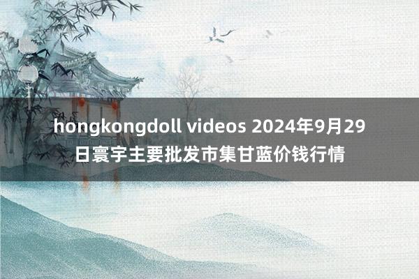 hongkongdoll videos 2024年9月29日寰宇主要批发市集甘蓝价钱行情