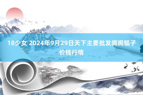 18少女 2024年9月29日天下主要批发阛阓瓠子价钱行情