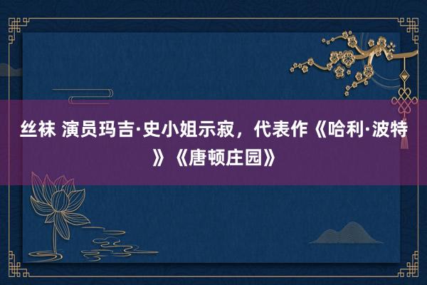 丝袜 演员玛吉·史小姐示寂，代表作《哈利·波特》《唐顿庄园》