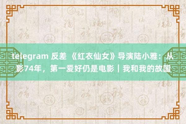 telegram 反差 《红衣仙女》导演陆小雅：从影74年，第一爱好仍是电影｜我和我的故国