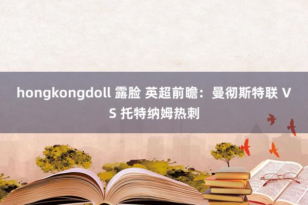 hongkongdoll 露脸 英超前瞻：曼彻斯特联 VS 托特纳姆热刺