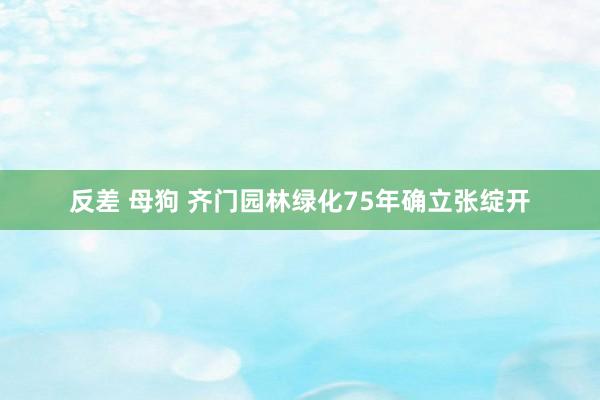 反差 母狗 齐门园林绿化75年确立张绽开