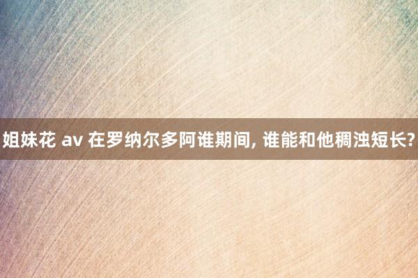 姐妹花 av 在罗纳尔多阿谁期间， 谁能和他稠浊短长?