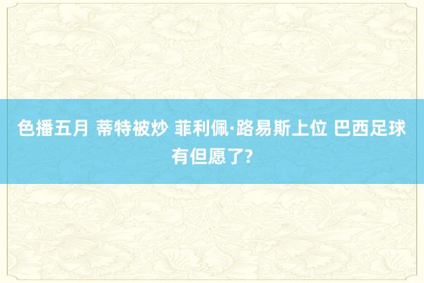 色播五月 蒂特被炒 菲利佩·路易斯上位 巴西足球有但愿了?