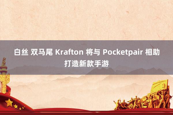 白丝 双马尾 Krafton 将与 Pocketpair 相助打造新款手游