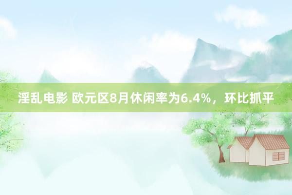 淫乱电影 欧元区8月休闲率为6.4%，环比抓平