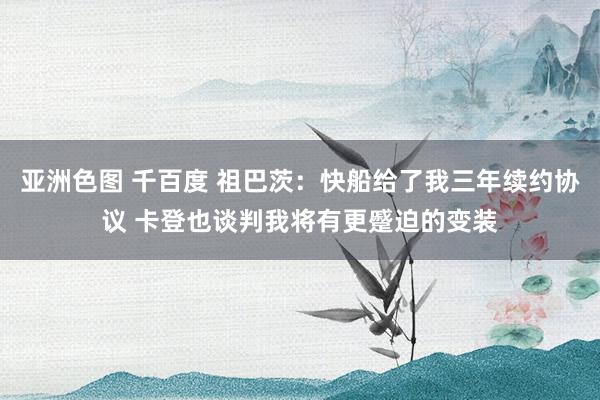 亚洲色图 千百度 祖巴茨：快船给了我三年续约协议 卡登也谈判我将有更蹙迫的变装