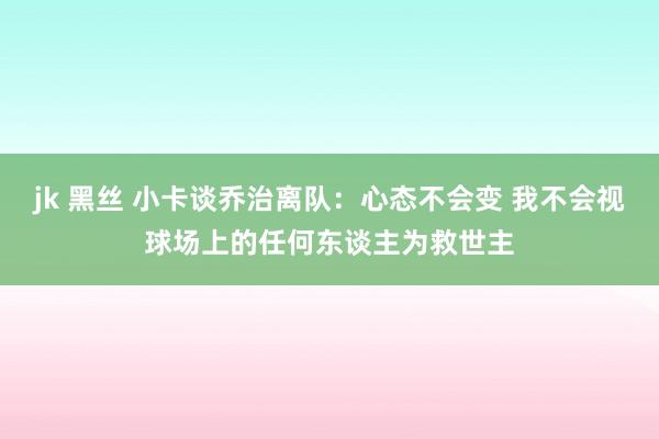 jk 黑丝 小卡谈乔治离队：心态不会变 我不会视球场上的任何东谈主为救世主