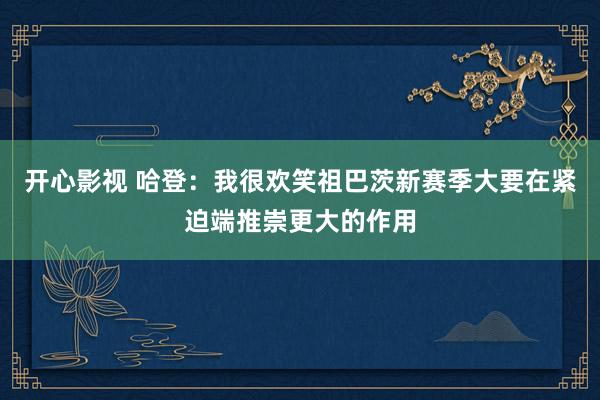 开心影视 哈登：我很欢笑祖巴茨新赛季大要在紧迫端推崇更大的作用