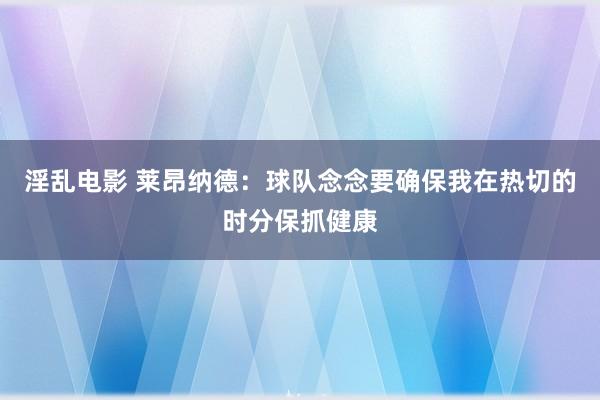 淫乱电影 莱昂纳德：球队念念要确保我在热切的时分保抓健康