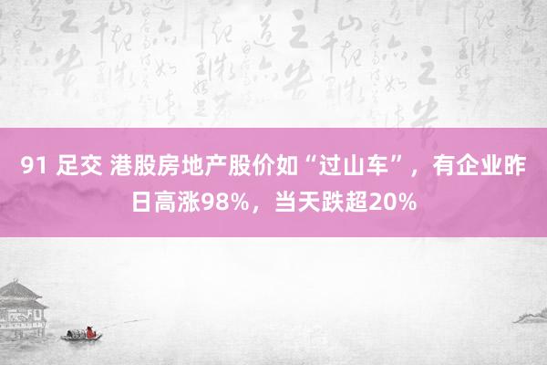 91 足交 港股房地产股价如“过山车”，有企业昨日高涨98%，当天跌超20%