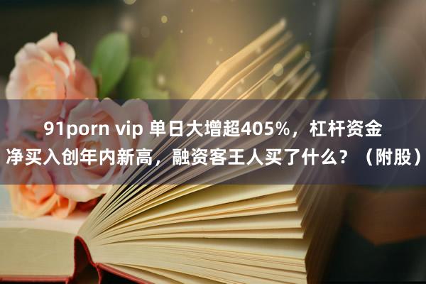 91porn vip 单日大增超405%，杠杆资金净买入创年内新高，融资客王人买了什么？（附股）