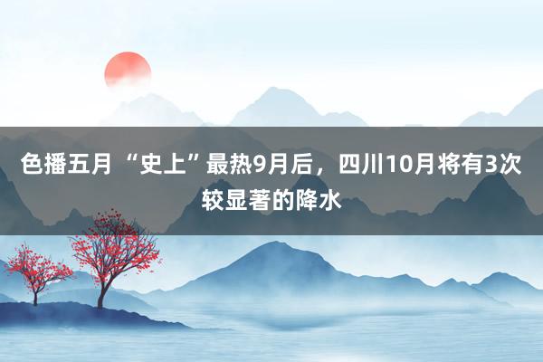 色播五月 “史上”最热9月后，四川10月将有3次较显著的降水