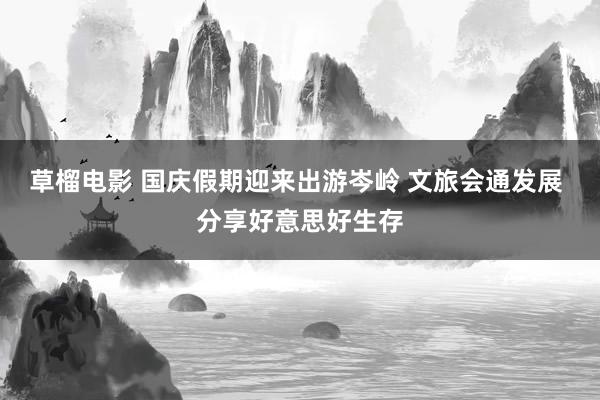 草榴电影 国庆假期迎来出游岑岭 文旅会通发展 分享好意思好生存