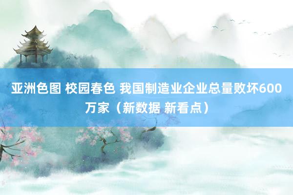 亚洲色图 校园春色 我国制造业企业总量败坏600万家（新数据 新看点）