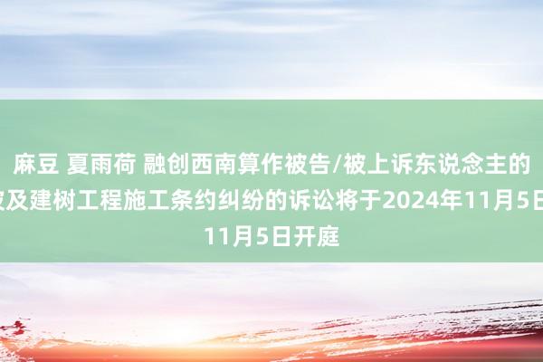 麻豆 夏雨荷 融创西南算作被告/被上诉东说念主的1起波及建树工程施工条约纠纷的诉讼将于2024年11月5日开庭