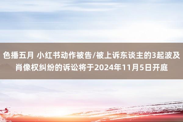 色播五月 小红书动作被告/被上诉东谈主的3起波及肖像权纠纷的诉讼将于2024年11月5日开庭