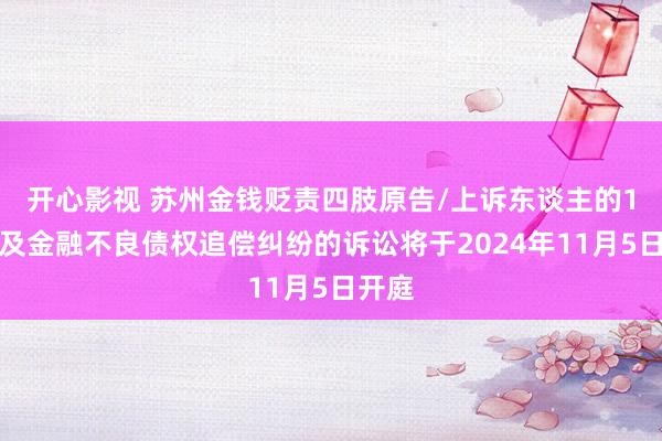 开心影视 苏州金钱贬责四肢原告/上诉东谈主的1起波及金融不良债权追偿纠纷的诉讼将于2024年11月5日开庭