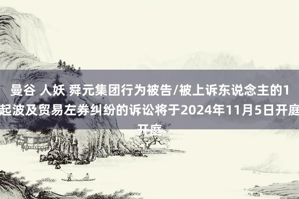 曼谷 人妖 舜元集团行为被告/被上诉东说念主的1起波及贸易左券纠纷的诉讼将于2024年11月5日开庭