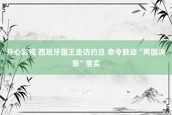 开心影视 西班牙国王走访约旦 命令鼓动“两国决策”落实