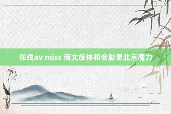 在线av miss 商文旅体和会彰显北京魔力