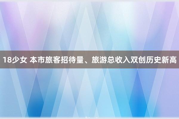 18少女 本市旅客招待量、旅游总收入双创历史新高