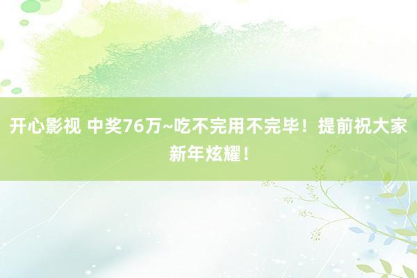 开心影视 中奖76万~吃不完用不完毕！提前祝大家新年炫耀！