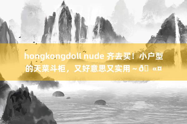 hongkongdoll nude 齐去买！小户型的天菜斗柜，又好意思又实用～🫤