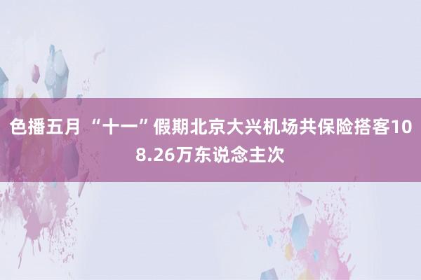 色播五月 “十一”假期北京大兴机场共保险搭客108.26万东说念主次