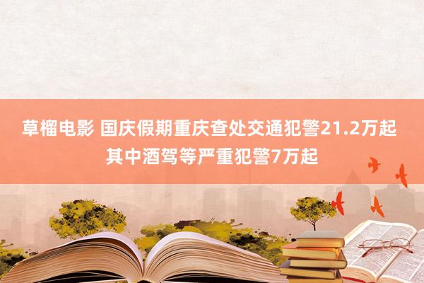 草榴电影 国庆假期重庆查处交通犯警21.2万起 其中酒驾等严重犯警7万起