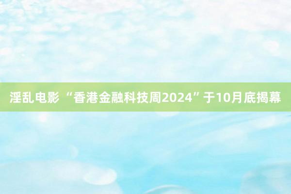 淫乱电影 “香港金融科技周2024”于10月底揭幕