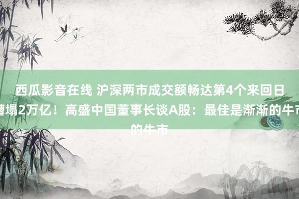 西瓜影音在线 沪深两市成交额畅达第4个来回日糟塌2万亿！高盛中国董事长谈A股：最佳是渐渐的牛市