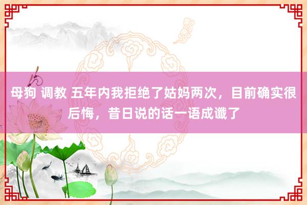 母狗 调教 五年内我拒绝了姑妈两次，目前确实很后悔，昔日说的话一语成谶了