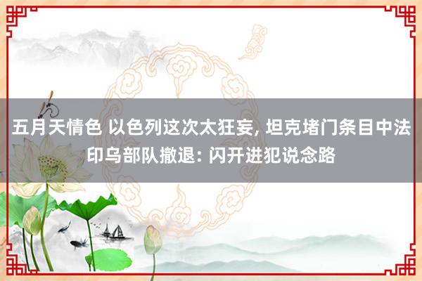 五月天情色 以色列这次太狂妄， 坦克堵门条目中法印乌部队撤退: 闪开进犯说念路