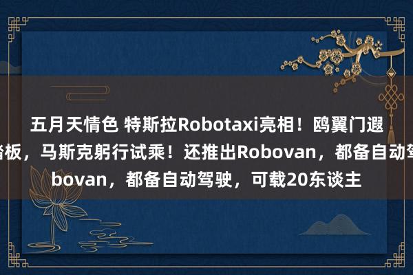 五月天情色 特斯拉Robotaxi亮相！鸥翼门遐想，莫得标的盘和踏板，马斯克躬行试乘！还推出Robovan，都备自动驾驶，可载20东谈主