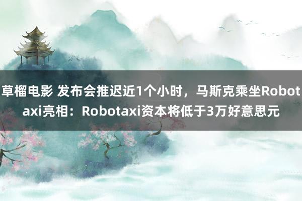 草榴电影 发布会推迟近1个小时，马斯克乘坐Robotaxi亮相：Robotaxi资本将低于3万好意思元