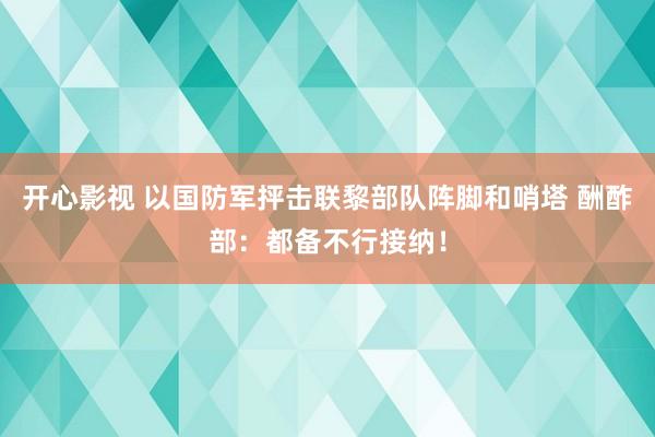 开心影视 以国防军抨击联黎部队阵脚和哨塔 酬酢部：都备不行接纳！