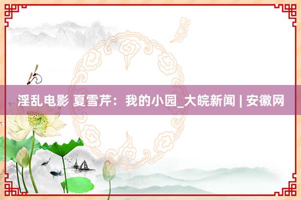 淫乱电影 夏雪芹：我的小园_大皖新闻 | 安徽网