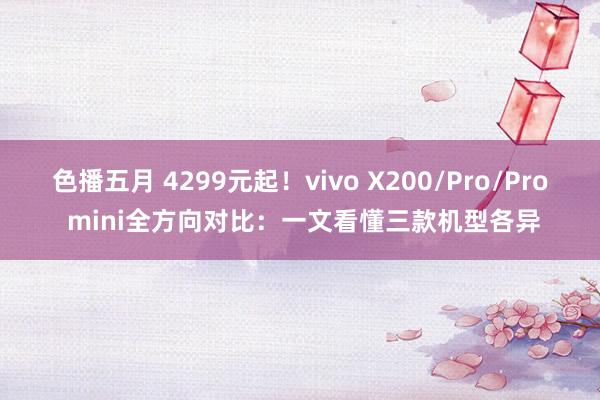 色播五月 4299元起！vivo X200/Pro/Pro mini全方向对比：一文看懂三款机型各异