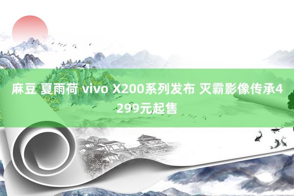 麻豆 夏雨荷 vivo X200系列发布 灭霸影像传承4299元起售