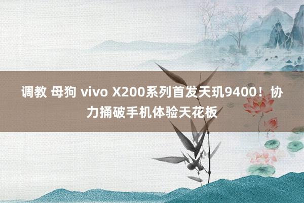 调教 母狗 vivo X200系列首发天玑9400！协力捅破手机体验天花板