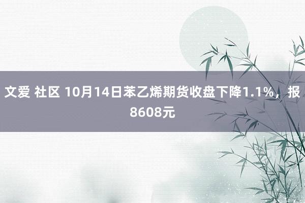 文爱 社区 10月14日苯乙烯期货收盘下降1.1%，报8608元