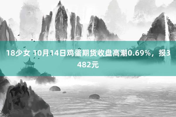 18少女 10月14日鸡蛋期货收盘高潮0.69%，报3482元