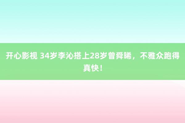 开心影视 34岁李沁搭上28岁曾舜晞，不雅众跑得真快！