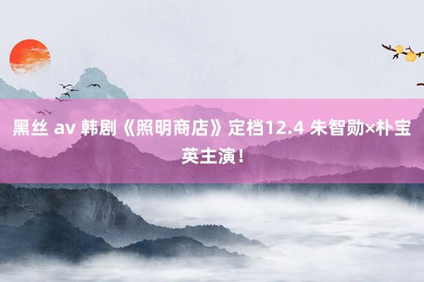 黑丝 av 韩剧《照明商店》定档12.4 朱智勋×朴宝英主演！