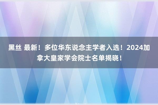 黑丝 最新！多位华东说念主学者入选！2024加拿大皇家学会院士名单揭晓！