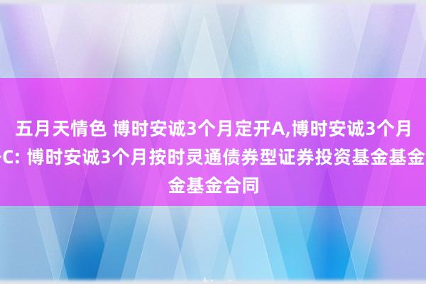 五月天情色 博时安诚3个月定开A，博时安诚3个月定开C: 博时安诚3个月按时灵通债券型证券投资基金基金合同